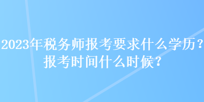 2023年稅務師報考要求什么學歷？報考時間什么時候？