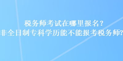 稅務(wù)師考試在哪里報名？非全日制?？茖W(xué)歷能不能報考稅務(wù)師？