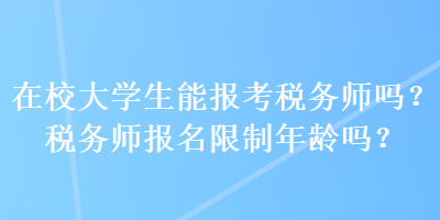 在校大學生能報考稅務師嗎？稅務師報名限制年齡嗎？