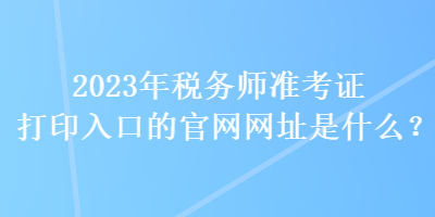 2023年稅務(wù)師準(zhǔn)考證打印入口的官網(wǎng)網(wǎng)址是什么？