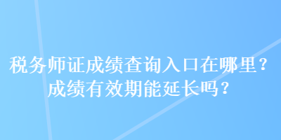 稅務師證成績查詢入口在哪里？成績有效期能延長嗎？