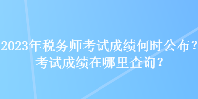 2023年稅務師考試成績何時公布？考試成績在哪里查詢？