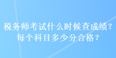 稅務(wù)師考試什么時候查成績？每個科目多少分合格？