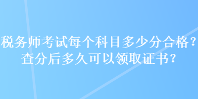稅務師考試每個科目多少分合格？查分后多久可以領取證書？