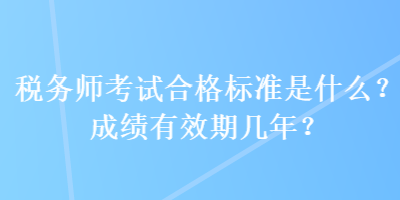 稅務師考試合格標準是什么？成績有效期幾年？