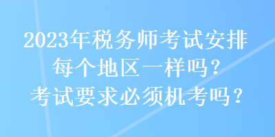 2023年稅務(wù)師考試安排每個(gè)地區(qū)一樣嗎？考試要求必須機(jī)考嗎？