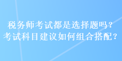 稅務(wù)師考試都是選擇題嗎？考試科目建議如何組合搭配？