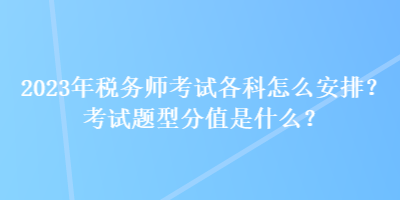 2023年稅務師考試各科怎么安排？考試題型分值是什么？