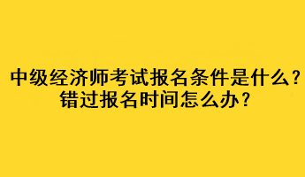中級經(jīng)濟(jì)師考試報(bào)名條件是什么？錯(cuò)過報(bào)名時(shí)間怎么辦？