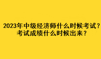 2023年中級經濟師什么時候考試？考試成績什么時候出來？