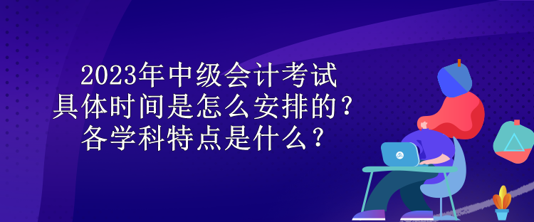 2023年中級會計考試具體時間是怎么安排的？各學科特點是什么？