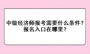 中級經(jīng)濟師報考需要什么條件？報名入口在哪里？