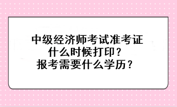 中級經濟師考試準考證什么時候打印？報考需要什么學歷？