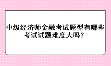 中級經濟師金融考試題型有哪些？考試試題難度大嗎？
