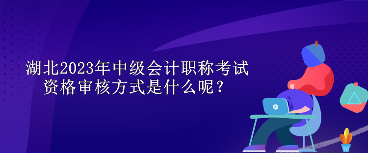 湖北2023年中級會計職稱考試資格審核方式是什么呢？