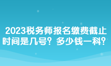 2023稅務(wù)師報(bào)名繳費(fèi)截止時(shí)間是幾號(hào)？多少錢一科？