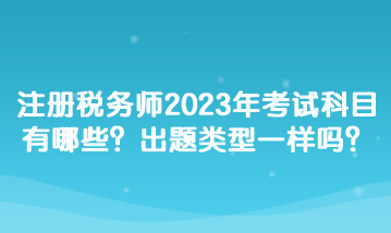注冊稅務師2023年考試科目有哪些？出題類型一樣嗎？