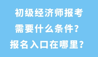 初級經濟師報考需要什么條件？報名入口在哪里？
