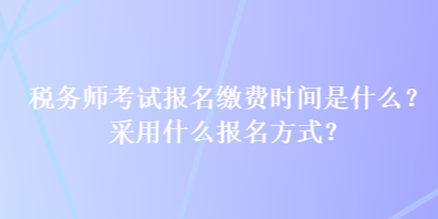 稅務師考試報名繳費時間是什么？采用什么報名方式？