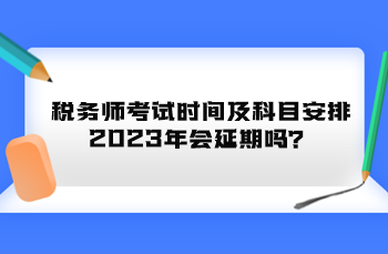 稅務師考試時間及科目安排2023年會延期嗎？