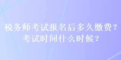 稅務(wù)師考試報名后多久繳費？考試時間什么時候？