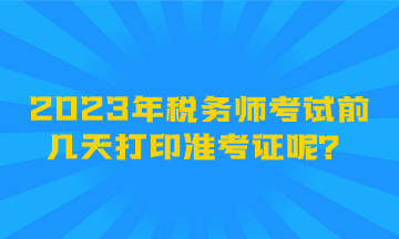 2023年稅務師考試前幾天打印準考證呢？