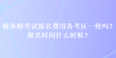 稅務師考試報名費用各考區一致嗎？報名時間什么時候？