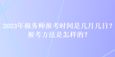 2023年稅務師報考時間是幾月幾日？報考方法是怎樣的？