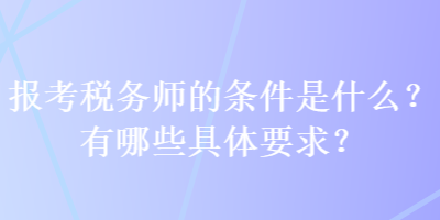 報考稅務師的條件是什么？有哪些具體要求？