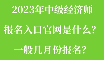 2023年中級經(jīng)濟(jì)師報名入口官網(wǎng)是什么？一般幾月份報名？