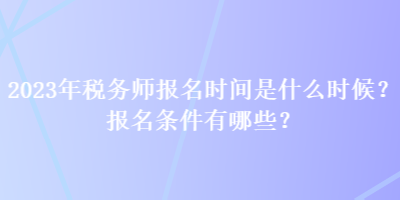 2023年稅務師報名時間是什么時候？報名條件有哪些？
