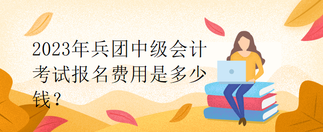 2023年兵團中級會計考試報名費用是多少錢？