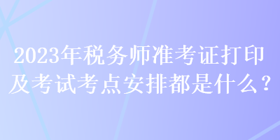 2023年稅務師準考證打印及考試考點安排都是什么？