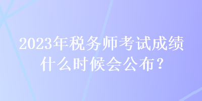 2023年稅務(wù)師考試成績什么時候會公布？