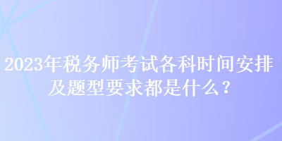 2023年稅務(wù)師考試各科時(shí)間安排及題型要求都是什么？