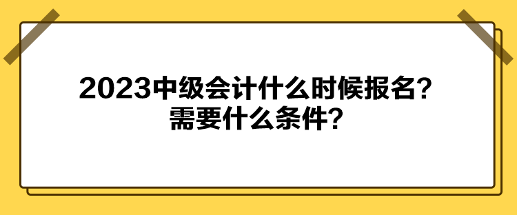2023中級會計什么時候報名？需要什么條件？