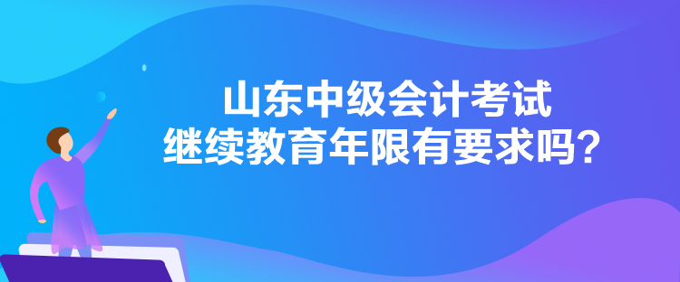 山東中級會計考試繼續教育年限有要求嗎？