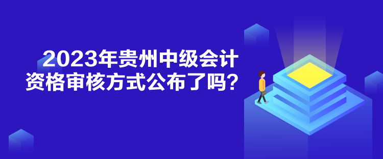 2023年貴州中級會計資格審核方式公布了嗎？
