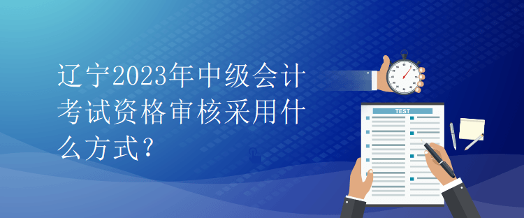遼寧2023年中級會計考試資格審核采用什么方式？
