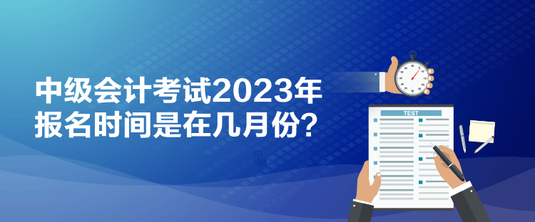 中級會計考試2023年報名時間是在幾月份？