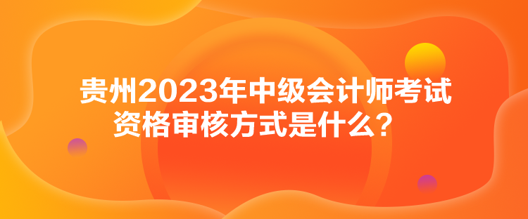 貴州2023年中級(jí)會(huì)計(jì)師考試資格審核方式是什么？