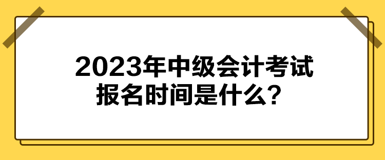 2023年中級會計考試報名時間是什么？