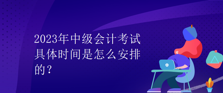 2023年中級會計考試具體時間是怎么安排的？