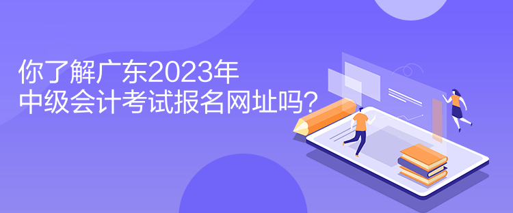 你了解廣東2023年中級會計(jì)考試報(bào)名網(wǎng)址嗎？