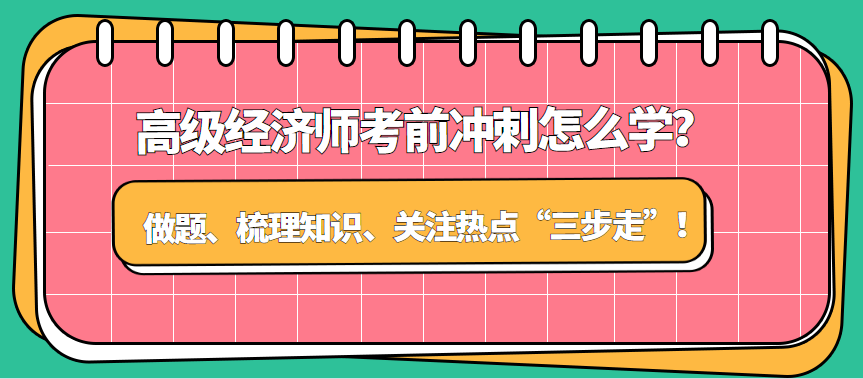 高級(jí)經(jīng)濟(jì)師考前沖刺怎么學(xué)？做題、梳理知識(shí)、關(guān)注熱點(diǎn)“三步走”！