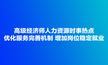 高級經濟師人力資源時事熱點：優化服務完善機制 增加崗位穩定就業
