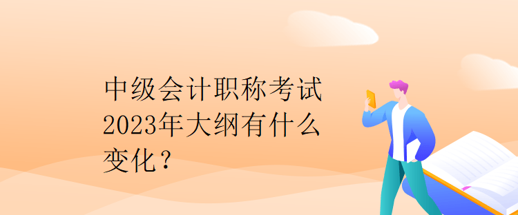 中級會計職稱考試2023年大綱有什么變化？