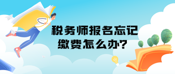 稅務師報名忘記繳費怎么辦？