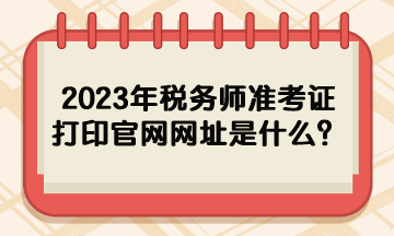 2023年稅務(wù)師準(zhǔn)考證打印官網(wǎng)網(wǎng)址是什么？