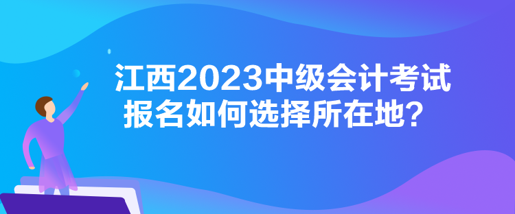 江西2023中級會計考試報名如何選擇所在地？
